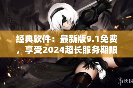 经典软件：最新版9.1免费，享受2024超长服务期限