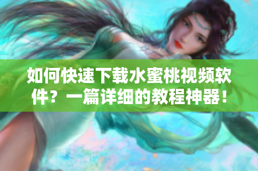 如何快速下载水蜜桃视频软件？一篇详细的教程神器！