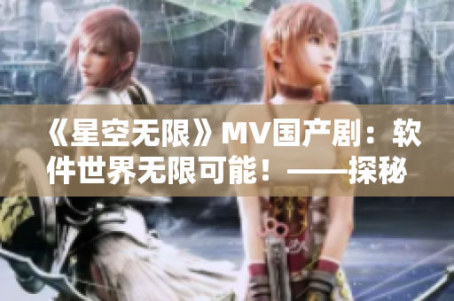 《星空无限》MV国产剧：软件世界无限可能！——探秘软件领域的创新与进步