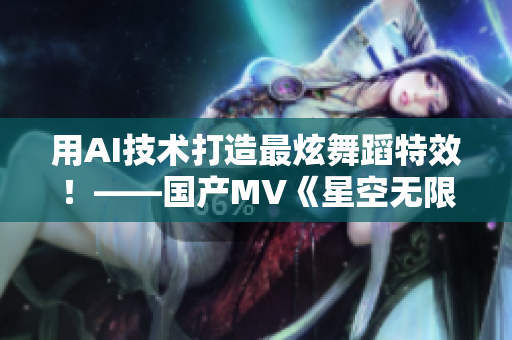 用AI技术打造最炫舞蹈特效！——国产MV《星空无限》软件开发过程剖析