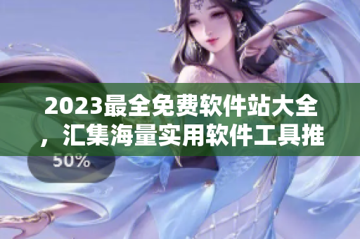 2023最全免费软件站大全，汇集海量实用软件工具推荐！