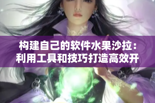 构建自己的软件水果沙拉:利用工具和技巧打造高效开发工作流程 构建自己的软件水果沙拉:利用工具和技巧打造高效开发工作流程