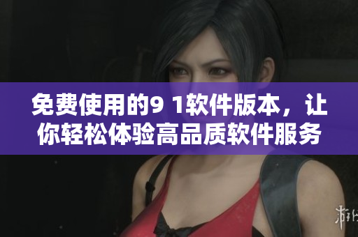 免费使用的9 1软件版本，让你轻松体验高品质软件服务