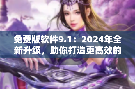 免费版软件9.1：2024年全新升级，助你打造更高效的工作体验！