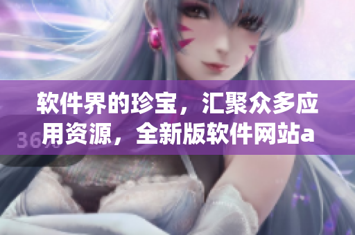 软件界的珍宝,汇聚众多应用资源,全新版软件网站app尽在您掌握 软件界的珍宝,汇聚众多应用资源,全新版软件网站app尽在您掌握