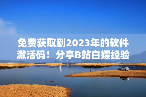 免费获取到2023年的软件激活码！分享B站白嫖经验