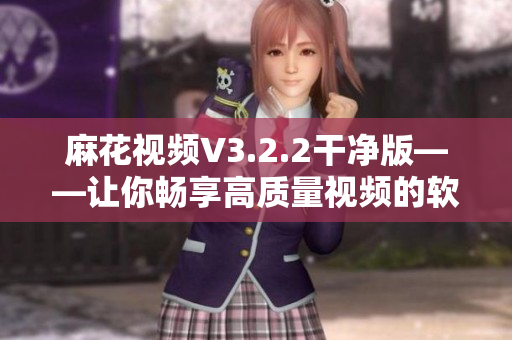 麻花视频V3.2.2干净版——让你畅享高质量视频的软件更新