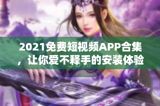 2021免费短视频APP合集，让你爱不释手的安装体验