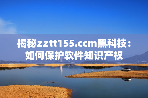 揭秘zztt155.ccm黑科技：如何保护软件知识产权