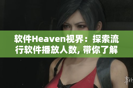 软件Heaven视界：探索流行软件播放人数, 带你了解最热门软件