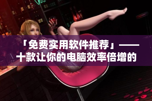 「免费实用软件推荐」——十款让你的电脑效率倍增的神器 「免费实用软件推荐」——十款让你的电脑效率倍增的神器
