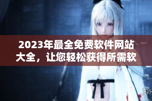 2023年最全免费软件网站大全，让您轻松获得所需软件！