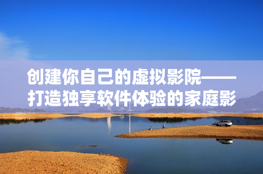 创建你自己的虚拟影院——打造独享软件体验的家庭影院