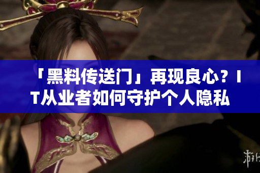 「黑料传送门」再现良心?IT从业者如何守护个人隐私与信息安全 「黑料传送门」再现良心?IT从业者如何守护个人隐私与信息安全