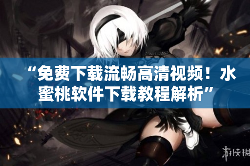 “免费下载流畅高清视频!水蜜桃软件下载教程解析” “免费下载流畅高清视频!水蜜桃软件下载教程解析”