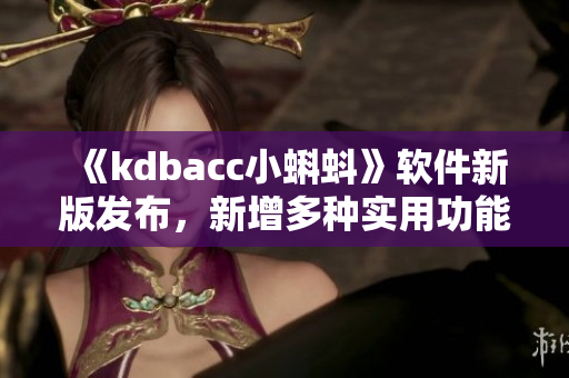 《kdbacc小蝌蚪》软件新版发布，新增多种实用功能优化用户体验