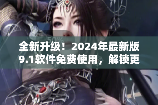 全新升级！2024年最新版9.1软件免费使用，解锁更多高级功能