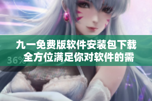九一免费版软件安装包下载 全方位满足你对软件的需求 九一免费版软件安装包下载 全方位满足你对软件的需求