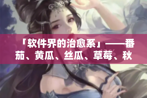 「软件界的治愈系」——番茄、黄瓜、丝瓜、草莓、秋葵应用推荐！