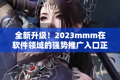 全新升级！2023mmm在软件领域的强势推广入口正式发布