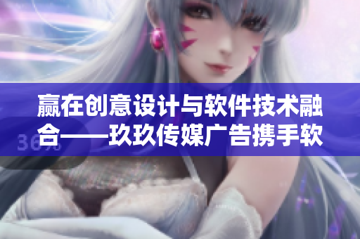 赢在创意设计与软件技术融合——玖玖传媒广告携手软件行业引领未来 赢在创意设计与软件技术融合——玖玖传媒广告携手软件行业引领未来