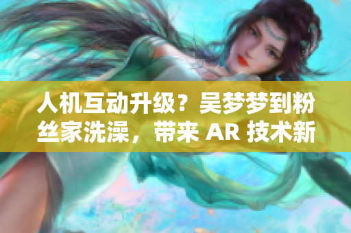 人机互动升级?吴梦梦到粉丝家洗澡,带来 AR 技术新应用 人机互动升级?吴梦梦到粉丝家洗澡,带来 AR 技术新应用
