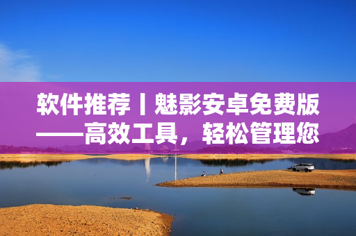 软件推荐丨魅影安卓免费版——高效工具,轻松管理您的手机。 软件推荐丨魅影安卓免费版——高效工具,轻松管理您的手机。