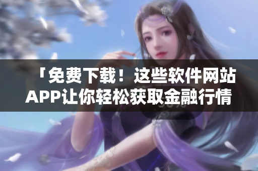 「免费下载!这些软件网站APP让你轻松获取金融行情信息」 「免费下载!这些软件网站APP让你轻松获取金融行情信息」