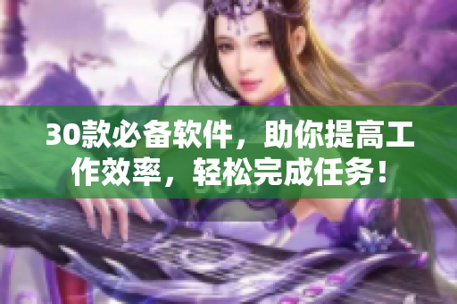 30款必备软件，助你提高工作效率，轻松完成任务！