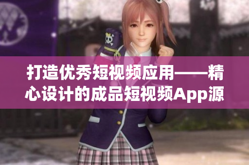 打造优秀短视频应用——精心设计的成品短视频App源码