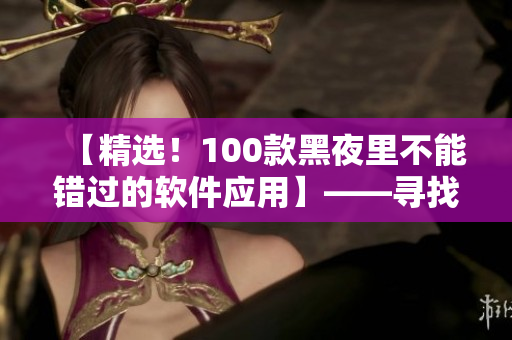 【精选!100款黑夜里不能错过的软件应用】——寻找最专业的软件使用技巧! 【精选!100款黑夜里不能错过的软件应用】——寻找最专业的软件使用技巧!