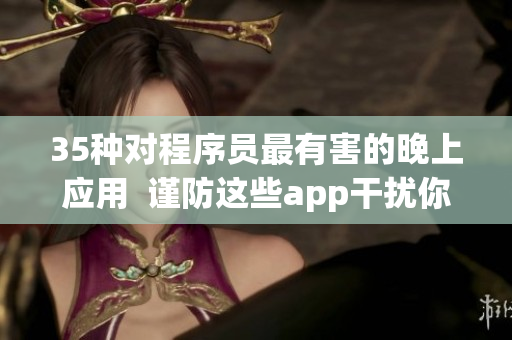 35种对程序员最有害的晚上应用 谨防这些app干扰你的工作与生活 35种对程序员最有害的晚上应用 谨防这些app干扰你的工作与生活