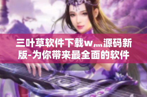 三叶草软件下载w灬源码新版-为你带来最全面的软件下载资讯