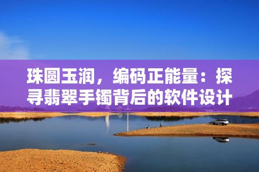 珠圆玉润，编码正能量：探寻翡翠手镯背后的软件设计奥妙