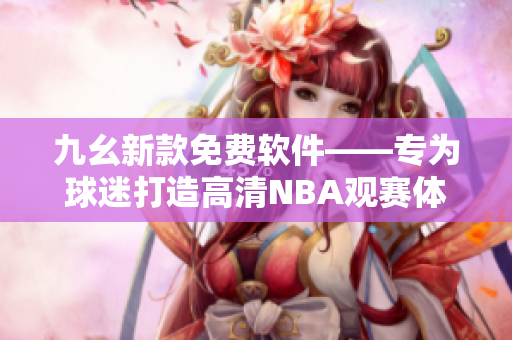 九幺新款免费软件——专为球迷打造高清NBA观赛体验！