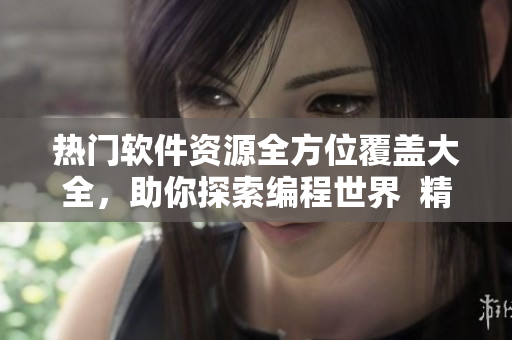 热门软件资源全方位覆盖大全,助你探索编程世界 精选实用软件资源大全 热门软件资源全方位覆盖大全,助你探索编程世界 精选实用软件资源大全