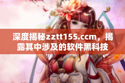 深度揭秘zztt155.ccm，揭露其中涉及的软件黑科技