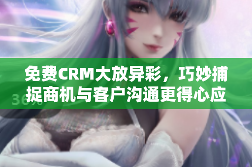 免费CRM大放异彩，巧妙捕捉商机与客户沟通更得心应手