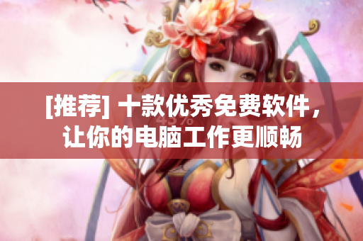 [推荐] 十款优秀免费软件，让你的电脑工作更顺畅