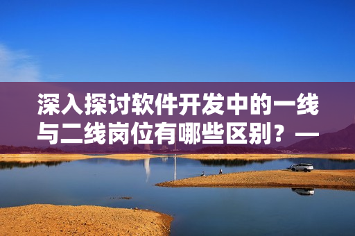 深入探讨软件开发中的一线与二线岗位有哪些区别？——软件岗位深度解析