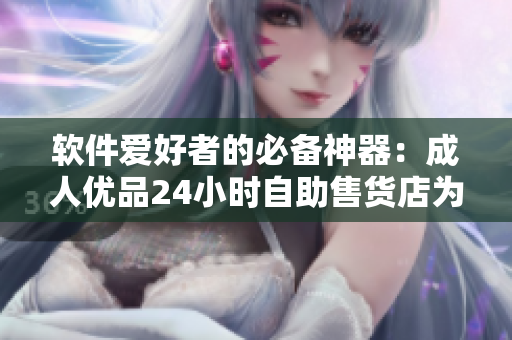 软件爱好者的必备神器：成人优品24小时自助售货店为你带来最新软件产品！