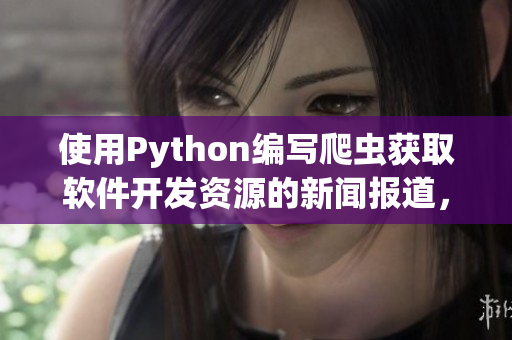 使用Python编写爬虫获取软件开发资源的新闻报道，以提高软件开发效率