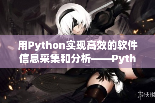 用Python实现高效的软件信息采集和分析——Python软件爬虫入门 用Python实现高效的软件信息采集和分析——Python软件爬虫入门