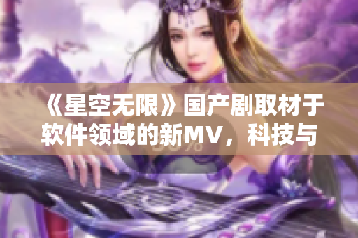 《星空无限》国产剧取材于软件领域的新MV，科技与艺术的完美结合!