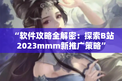 “软件攻略全解密：探索B站2023mmm新推广策略”