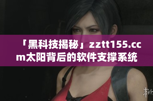 「黑科技揭秘」zztt155.ccm太阳背后的软件支撑系统