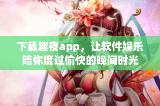 下载趣夜app，让软件娱乐陪你度过愉快的晚间时光