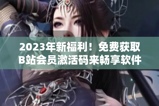 2023年新福利！免费获取B站会员激活码来畅享软件教程！