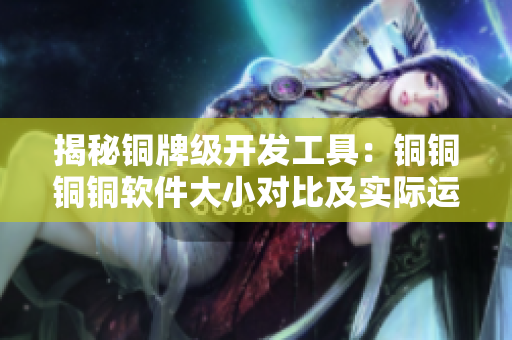 揭秘铜牌级开发工具:铜铜铜铜软件大小对比及实际运用分享 揭秘铜牌级开发工具:铜铜铜铜软件大小对比及实际运用分享