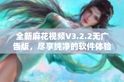 全新麻花视频V3.2.2无广告版，尽享纯净的软件体验！